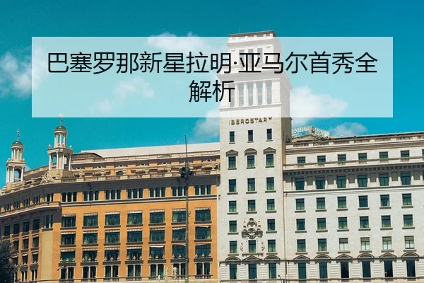 巴塞罗那新星拉明·亚马尔首秀全解析